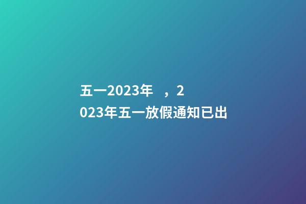 五一2023年，2023年五一放假通知已出